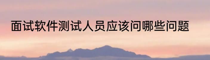 面试软件测试人员应该问哪些问题
