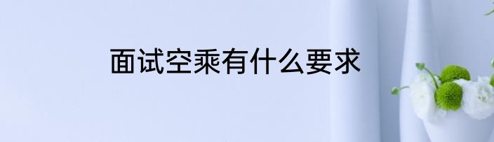 面试空乘有什么要求