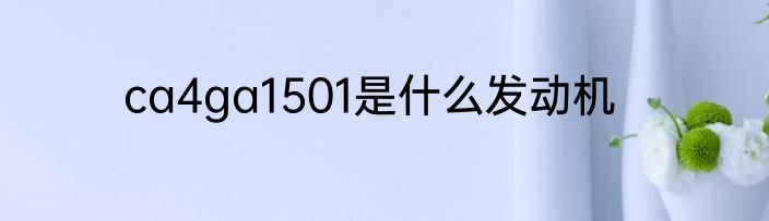 ca4ga1501是什么发动机