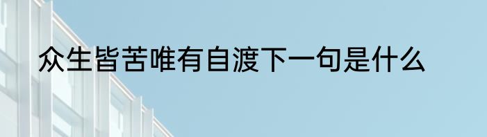 众生皆苦唯有自渡下一句是什么