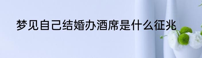 梦见自己结婚办酒席是什么征兆