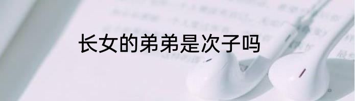 长女的弟弟是次子吗