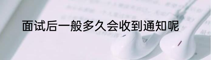 面试后一般多久会收到通知呢