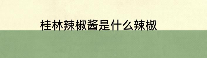 桂林辣椒酱是什么辣椒