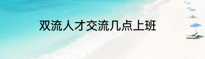 双流人才交流几点上班