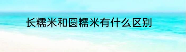长糯米和圆糯米有什么区别