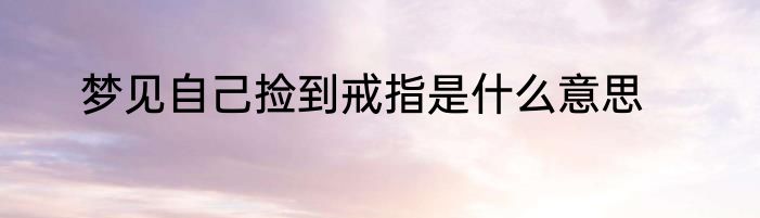 梦见自己捡到戒指是什么意思