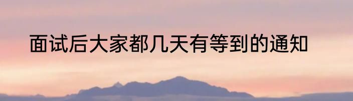 面试后大家都几天有等到的通知
