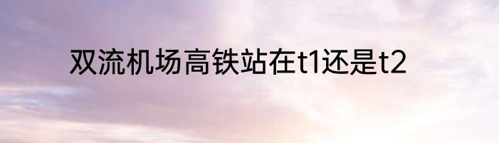 双流机场高铁站在t1还是t2
