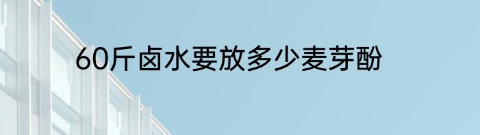 60斤卤水要放多少麦芽酚