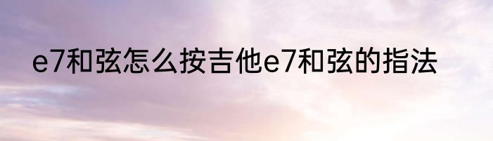 e7和弦怎么按吉他e7和弦的指法