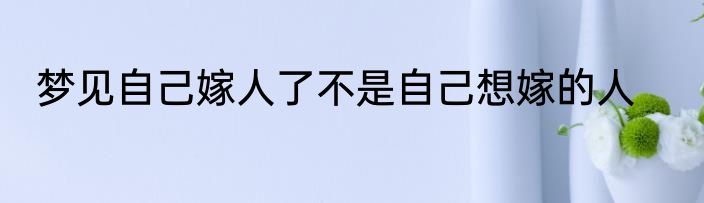 梦见自己嫁人了不是自己想嫁的人