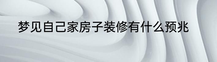梦见自己家房子装修有什么预兆