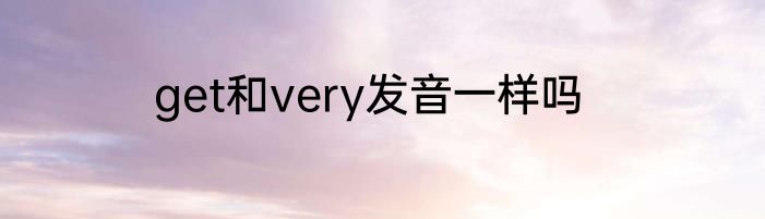 get和very发音一样吗