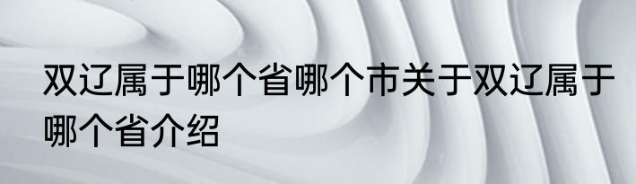 双辽属于哪个省哪个市关于双辽属于哪个省介绍