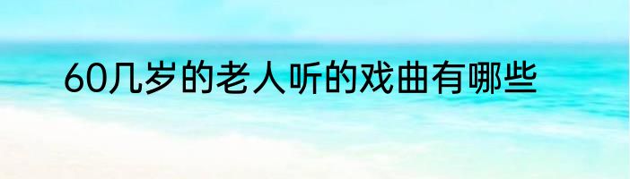 60几岁的老人听的戏曲有哪些