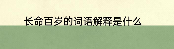 长命百岁的词语解释是什么