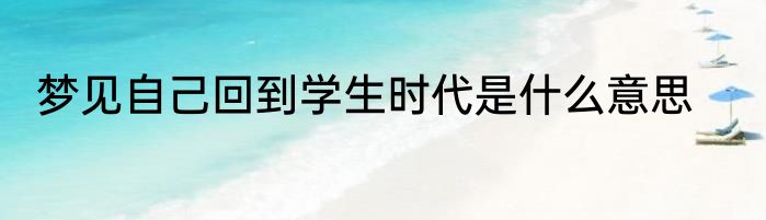 梦见自己回到学生时代是什么意思