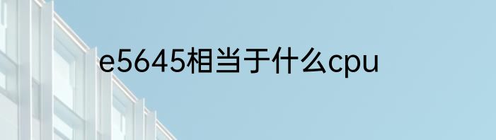 e5645相当于什么cpu