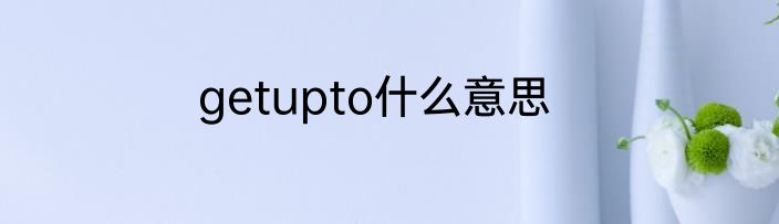 getupto什么意思