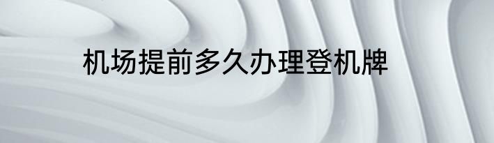 机场提前多久办理登机牌