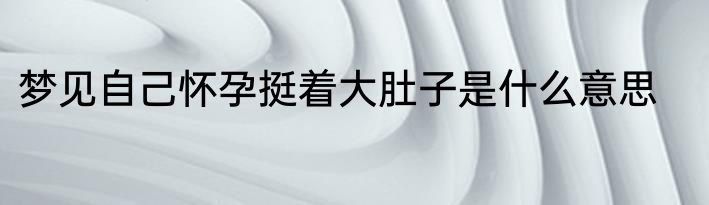 梦见自己怀孕挺着大肚子是什么意思