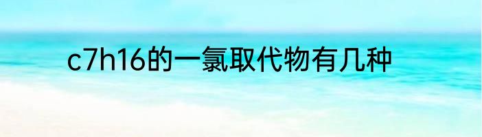 c7h16的一氯取代物有几种