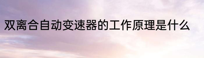 双离合自动变速器的工作原理是什么