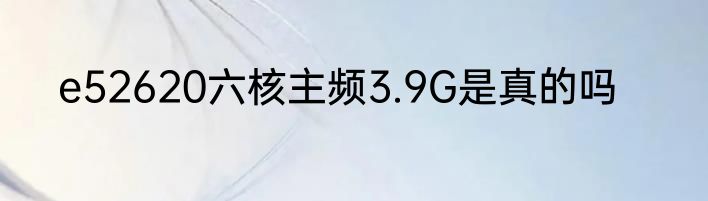 e52620六核主频3.9G是真的吗