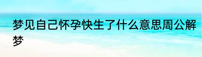 梦见自己怀孕快生了什么意思周公解梦