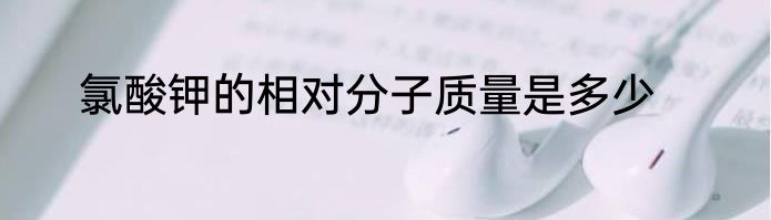 氯酸钾的相对分子质量是多少