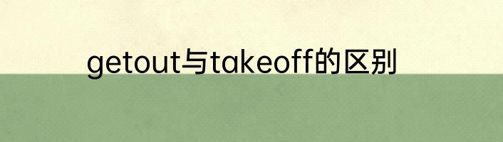 getout与takeoff的区别