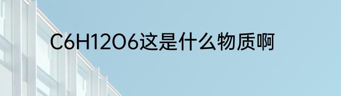 C6H12O6这是什么物质啊