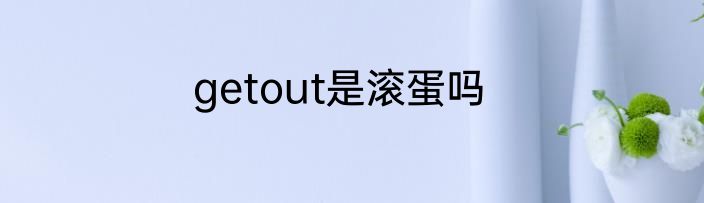 getout是滚蛋吗