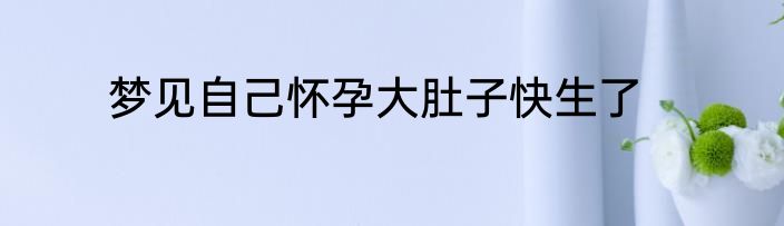梦见自己怀孕大肚子快生了