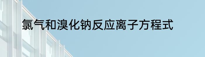 氯气和溴化钠反应离子方程式