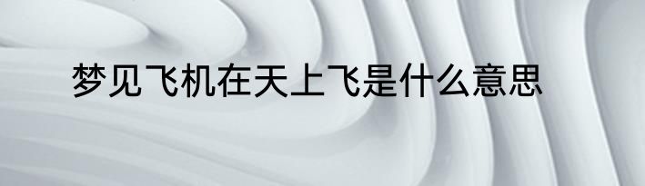 梦见飞机在天上飞是什么意思
