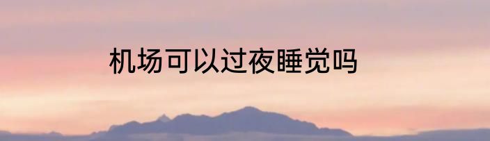 机场可以过夜睡觉吗