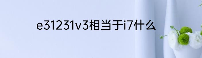 e31231v3相当于i7什么