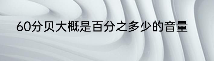 60分贝大概是百分之多少的音量