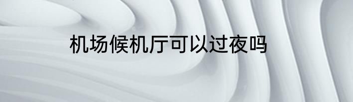 机场候机厅可以过夜吗