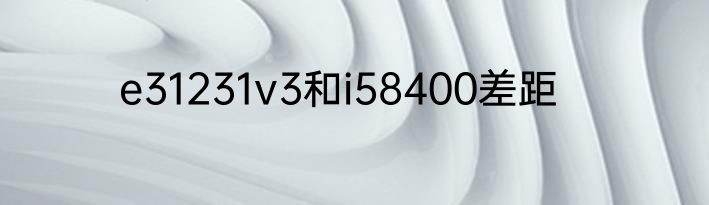 e31231v3和i58400差距