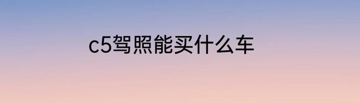 c5驾照能买什么车