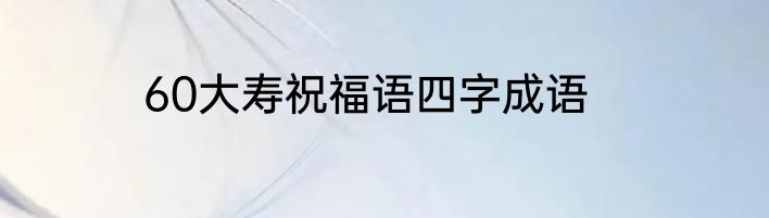 60大寿祝福语四字成语