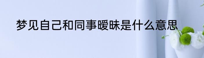 梦见自己和同事暧昧是什么意思