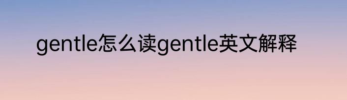 gentle怎么读gentle英文解释