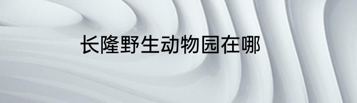 长隆野生动物园在哪