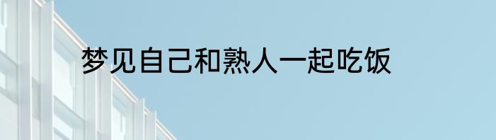 梦见自己和熟人一起吃饭