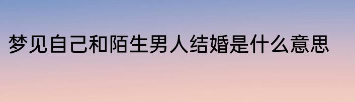 梦见自己和陌生男人结婚是什么意思
