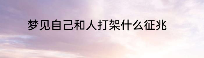 梦见自己和人打架什么征兆